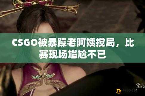 CSGO 暴躁小阿姨：游戏中的独特存在