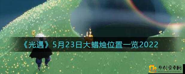 光遇5.23季节蜡烛位置指南 或 5月23日光遇季节蜡烛攻略